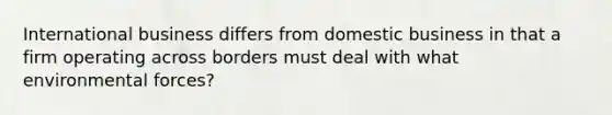 International business differs from domestic business in that a firm operating across borders must deal with what environmental forces?