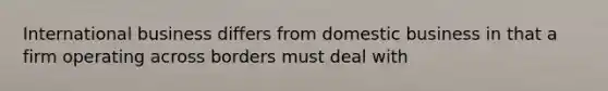 International business differs from domestic business in that a firm operating across borders must deal with