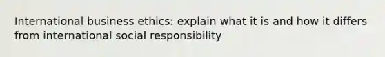 International business ethics: explain what it is and how it differs from international social responsibility