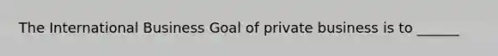 The International Business Goal of private business is to ______