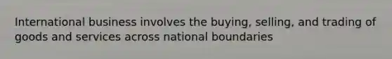 International business involves the buying, selling, and trading of goods and services across national boundaries