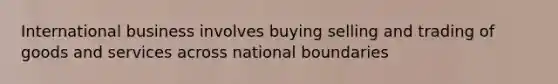 International business involves buying selling and trading of goods and services across national boundaries