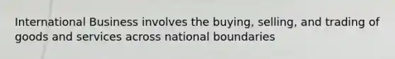 International Business involves the buying, selling, and trading of goods and services across national boundaries