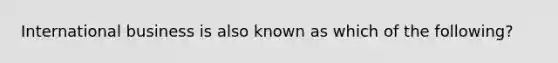 International business is also known as which of the following?