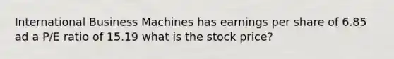 International Business Machines has earnings per share of 6.85 ad a P/E ratio of 15.19 what is the stock price?