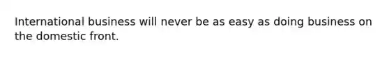 International business will never be as easy as doing business on the domestic front.