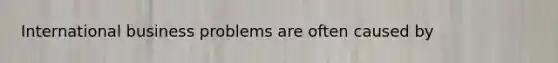 International business problems are often caused by