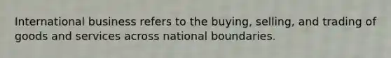 International business refers to the buying, selling, and trading of goods and services across national boundaries.