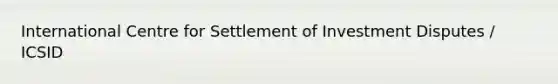 International Centre for Settlement of Investment Disputes / ICSID