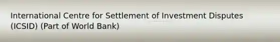 International Centre for Settlement of Investment Disputes (ICSID) (Part of World Bank)