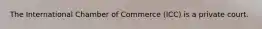 The International Chamber of Commerce (ICC) is a private court.