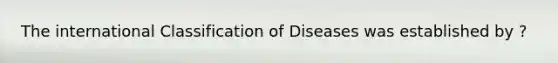 The international Classification of Diseases was established by ?