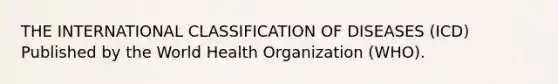 THE INTERNATIONAL CLASSIFICATION OF DISEASES (ICD) Published by the World Health Organization (WHO).