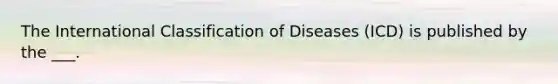 The International Classification of Diseases (ICD) is published by the ___.