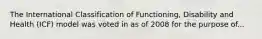 The International Classification of Functioning, Disability and Health (ICF) model was voted in as of 2008 for the purpose of...