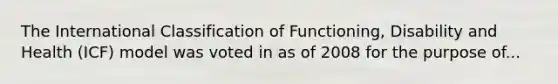 The International Classification of Functioning, Disability and Health (ICF) model was voted in as of 2008 for the purpose of...