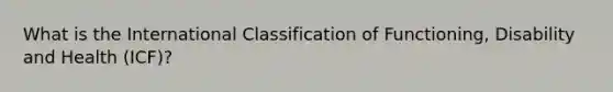 What is the International Classification of Functioning, Disability and Health (ICF)?