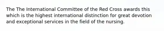 The The International Committee of the Red Cross awards this which is the highest international distinction for great devotion and exceptional services in the field of the nursing.