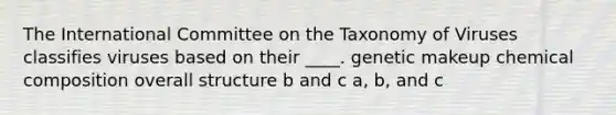 The International Committee on the Taxonomy of Viruses classifies viruses based on their ____. genetic makeup chemical composition overall structure b and c a, b, and c