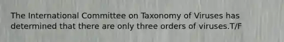 The International Committee on Taxonomy of Viruses has determined that there are only three orders of viruses.T/F