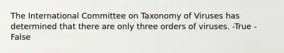 The International Committee on Taxonomy of Viruses has determined that there are only three orders of viruses. -True -False