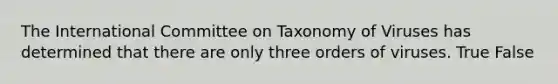 The International Committee on Taxonomy of Viruses has determined that there are only three orders of viruses. True False