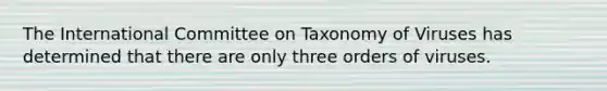 The International Committee on Taxonomy of Viruses has determined that there are only three orders of viruses.