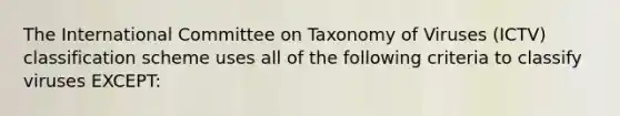 The International Committee on Taxonomy of Viruses (ICTV) classification scheme uses all of the following criteria to classify viruses EXCEPT: