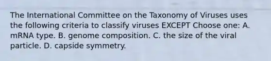 The International Committee on the Taxonomy of Viruses uses the following criteria to classify viruses EXCEPT Choose one: A. mRNA type. B. genome composition. C. the size of the viral particle. D. capside symmetry.