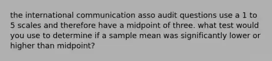 the international communication asso audit questions use a 1 to 5 scales and therefore have a midpoint of three. what test would you use to determine if a sample mean was significantly lower or higher than midpoint?