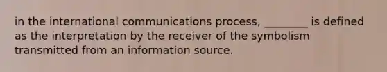 in the international communications process, ________ is defined as the interpretation by the receiver of the symbolism transmitted from an information source.