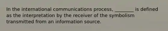 In the international communications process, ________ is defined as the interpretation by the receiver of the symbolism transmitted from an information source.