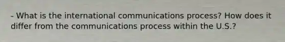 - What is the international communications process? How does it differ from the communications process within the U.S.?