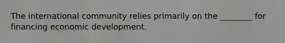 The international community relies primarily on the ________ for financing economic development.