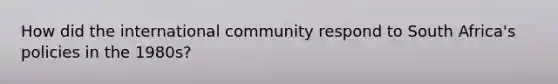How did the international community respond to South Africa's policies in the 1980s?