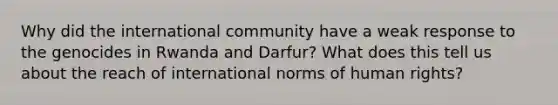 Why did the international community have a weak response to the genocides in Rwanda and Darfur? What does this tell us about the reach of international norms of human rights?