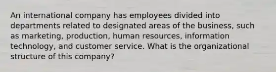 An international company has employees divided into departments related to designated areas of the business, such as marketing, production, human resources, information technology, and customer service. What is the organizational structure of this company?