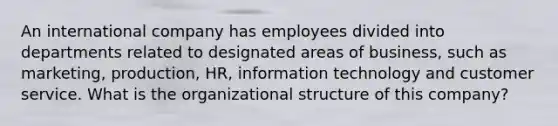 An international company has employees divided into departments related to designated areas of business, such as marketing, production, HR, information technology and customer service. What is the organizational structure of this company?