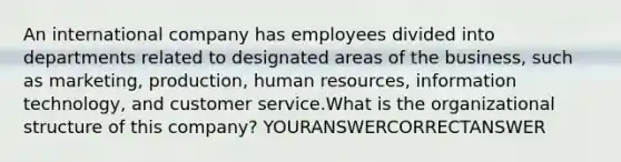 An international company has employees divided into departments related to designated areas of the business, such as marketing, production, human resources, information technology, and customer service.What is the organizational structure of this company? YOURANSWERCORRECTANSWER