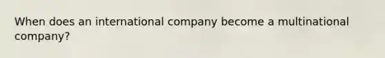 When does an international company become a multinational company?