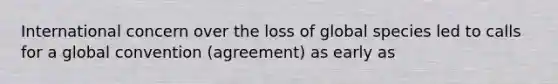 International concern over the loss of global species led to calls for a global convention (agreement) as early as