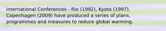 international Conferences - Rio (1992), Kyoto (1997), Copenhagen (2009) have produced a series of plans, programmes and measures to reduce global warming.