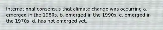 International consensus that <a href='https://www.questionai.com/knowledge/kGrEVp9XiB-climate-change' class='anchor-knowledge'>climate change</a> was occurring a. emerged in the 1980s. b. emerged in the 1990s. c. emerged in the 1970s. d. has not emerged yet.