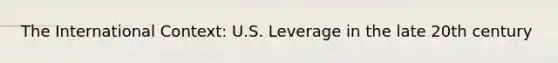 The International Context: U.S. Leverage in the late 20th century