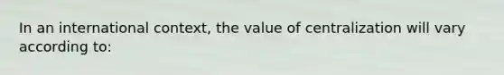 In an international context, the value of centralization will vary according to: