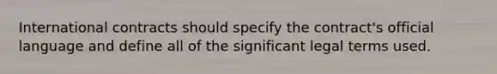 International contracts should specify the contract's official language and define all of the significant legal terms used.