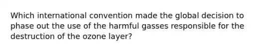 Which international convention made the global decision to phase out the use of the harmful gasses responsible for the destruction of the ozone layer?