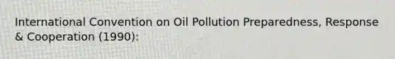 International Convention on Oil Pollution Preparedness, Response & Cooperation (1990):