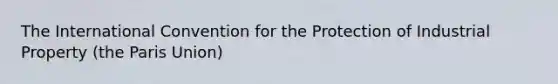 The International Convention for the Protection of Industrial Property (the Paris Union)