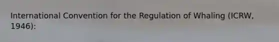 International Convention for the Regulation of Whaling (ICRW, 1946):